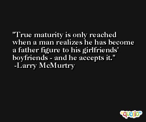 True maturity is only reached when a man realizes he has become a father figure to his girlfriends' boyfriends - and he accepts it. -Larry McMurtry