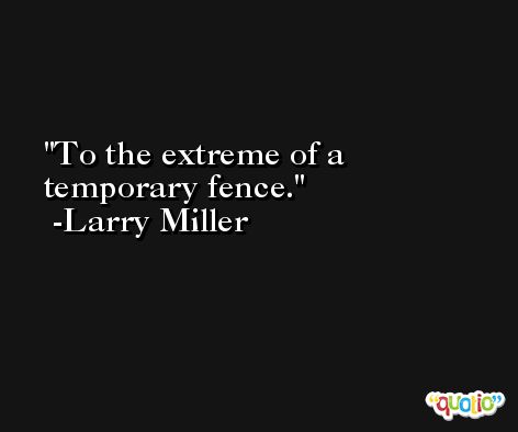 To the extreme of a temporary fence. -Larry Miller