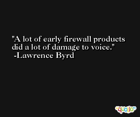 A lot of early firewall products did a lot of damage to voice. -Lawrence Byrd