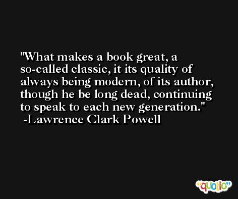 What makes a book great, a so-called classic, it its quality of always being modern, of its author, though he be long dead, continuing to speak to each new generation. -Lawrence Clark Powell