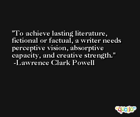 To achieve lasting literature, fictional or factual, a writer needs perceptive vision, absorptive capacity, and creative strength. -Lawrence Clark Powell