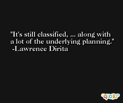 It's still classified, ... along with a lot of the underlying planning. -Lawrence Dirita