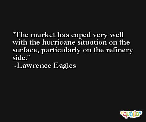 The market has coped very well with the hurricane situation on the surface, particularly on the refinery side. -Lawrence Eagles