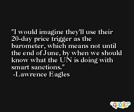 I would imagine they'll use their 20-day price trigger as the barometer, which means not until the end of June, by when we should know what the UN is doing with smart sanctions. -Lawrence Eagles