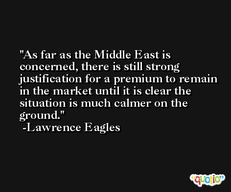 As far as the Middle East is concerned, there is still strong justification for a premium to remain in the market until it is clear the situation is much calmer on the ground. -Lawrence Eagles