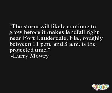 The storm will likely continue to grow before it makes landfall right near Fort Lauderdale, Fla., roughly between 11 p.m. and 3 a.m. is the projected time. -Larry Mowry