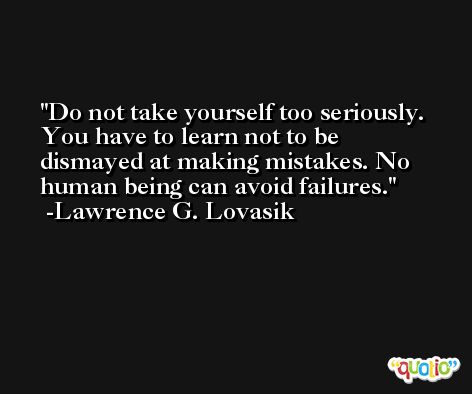 Do not take yourself too seriously. You have to learn not to be dismayed at making mistakes. No human being can avoid failures. -Lawrence G. Lovasik