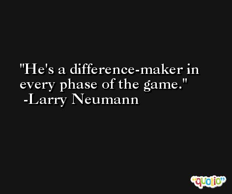 He's a difference-maker in every phase of the game. -Larry Neumann