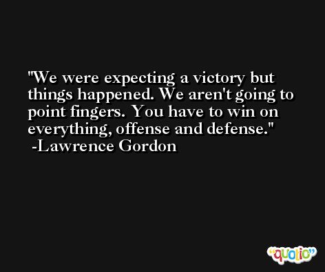 We were expecting a victory but things happened. We aren't going to point fingers. You have to win on everything, offense and defense. -Lawrence Gordon