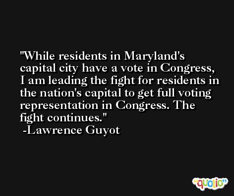 While residents in Maryland's capital city have a vote in Congress, I am leading the fight for residents in the nation's capital to get full voting representation in Congress. The fight continues. -Lawrence Guyot