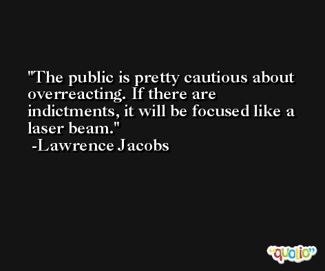 The public is pretty cautious about overreacting. If there are indictments, it will be focused like a laser beam. -Lawrence Jacobs