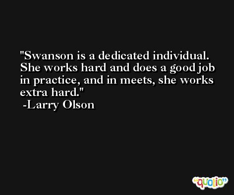 Swanson is a dedicated individual. She works hard and does a good job in practice, and in meets, she works extra hard. -Larry Olson