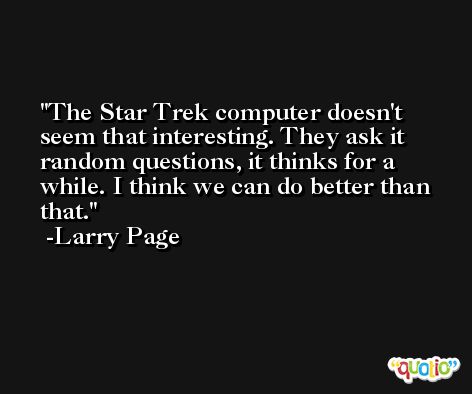 The Star Trek computer doesn't seem that interesting. They ask it random questions, it thinks for a while. I think we can do better than that. -Larry Page