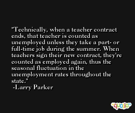 Technically, when a teacher contract ends, that teacher is counted as unemployed unless they take a part- or full-time job during the summer. When teachers sign their new contract, they're counted as employed again, thus the seasonal fluctuation in the unemployment rates throughout the state. -Larry Parker