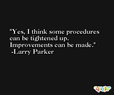 Yes, I think some procedures can be tightened up. Improvements can be made. -Larry Parker