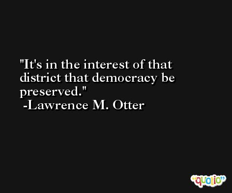 It's in the interest of that district that democracy be preserved. -Lawrence M. Otter