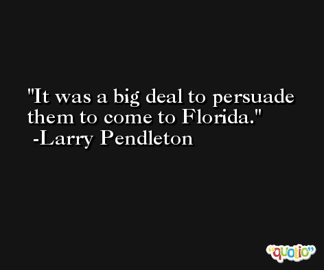 It was a big deal to persuade them to come to Florida. -Larry Pendleton