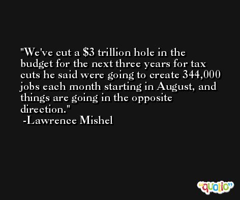 We've cut a $3 trillion hole in the budget for the next three years for tax cuts he said were going to create 344,000 jobs each month starting in August, and things are going in the opposite direction. -Lawrence Mishel