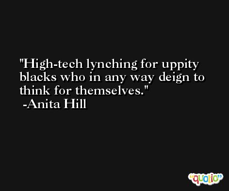 High-tech lynching for uppity blacks who in any way deign to think for themselves.  -Anita Hill