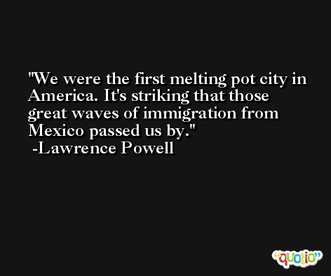 We were the first melting pot city in America. It's striking that those great waves of immigration from Mexico passed us by. -Lawrence Powell