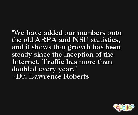 We have added our numbers onto the old ARPA and NSF statistics, and it shows that growth has been steady since the inception of the Internet. Traffic has more than doubled every year. -Dr. Lawrence Roberts