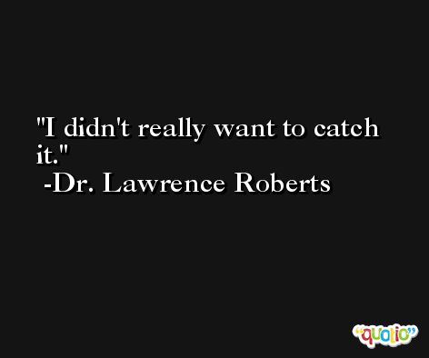 I didn't really want to catch it. -Dr. Lawrence Roberts