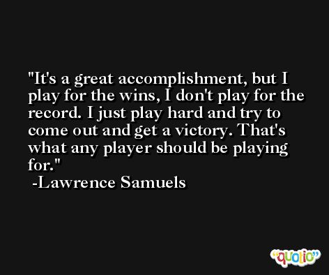 It's a great accomplishment, but I play for the wins, I don't play for the record. I just play hard and try to come out and get a victory. That's what any player should be playing for. -Lawrence Samuels