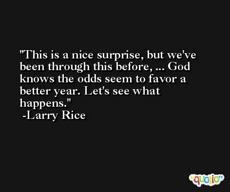 This is a nice surprise, but we've been through this before, ... God knows the odds seem to favor a better year. Let's see what happens. -Larry Rice
