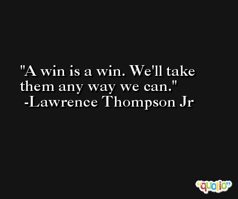 A win is a win. We'll take them any way we can. -Lawrence Thompson Jr