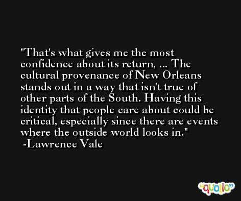 That's what gives me the most confidence about its return, ... The cultural provenance of New Orleans stands out in a way that isn't true of other parts of the South. Having this identity that people care about could be critical, especially since there are events where the outside world looks in. -Lawrence Vale