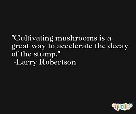 Cultivating mushrooms is a great way to accelerate the decay of the stump. -Larry Robertson