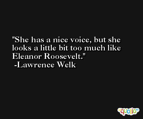 She has a nice voice, but she looks a little bit too much like Eleanor Roosevelt. -Lawrence Welk