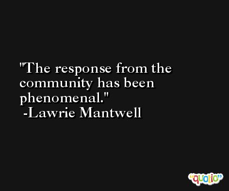 The response from the community has been phenomenal. -Lawrie Mantwell