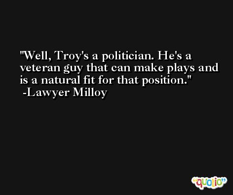 Well, Troy's a politician. He's a veteran guy that can make plays and is a natural fit for that position. -Lawyer Milloy