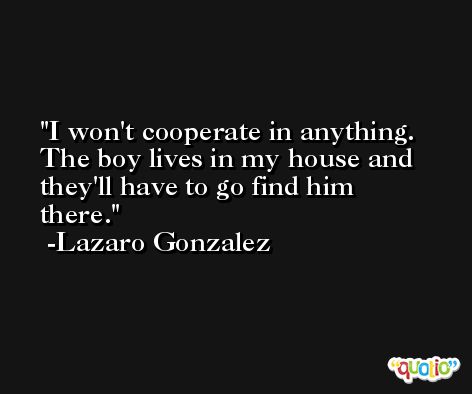 I won't cooperate in anything. The boy lives in my house and they'll have to go find him there. -Lazaro Gonzalez