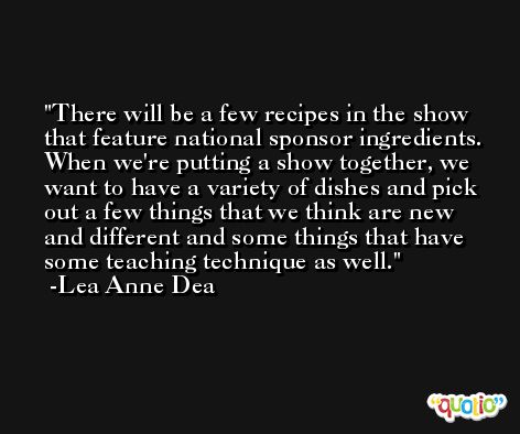 There will be a few recipes in the show that feature national sponsor ingredients. When we're putting a show together, we want to have a variety of dishes and pick out a few things that we think are new and different and some things that have some teaching technique as well. -Lea Anne Dea