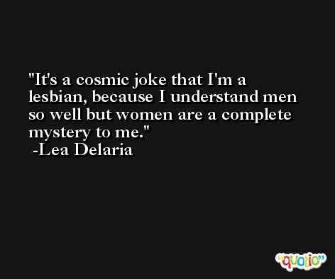 It's a cosmic joke that I'm a lesbian, because I understand men so well but women are a complete mystery to me. -Lea Delaria