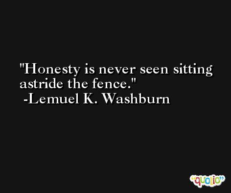 Honesty is never seen sitting astride the fence. -Lemuel K. Washburn