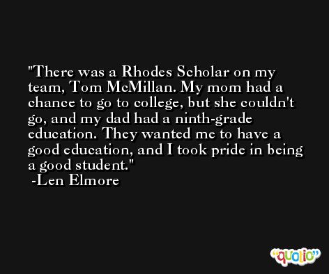 There was a Rhodes Scholar on my team, Tom McMillan. My mom had a chance to go to college, but she couldn't go, and my dad had a ninth-grade education. They wanted me to have a good education, and I took pride in being a good student. -Len Elmore