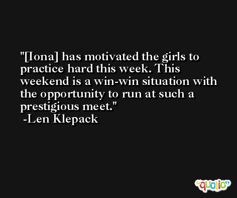 [Iona] has motivated the girls to practice hard this week. This weekend is a win-win situation with the opportunity to run at such a prestigious meet. -Len Klepack