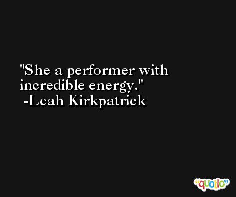 She a performer with incredible energy. -Leah Kirkpatrick