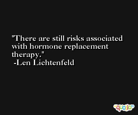 There are still risks associated with hormone replacement therapy. -Len Lichtenfeld