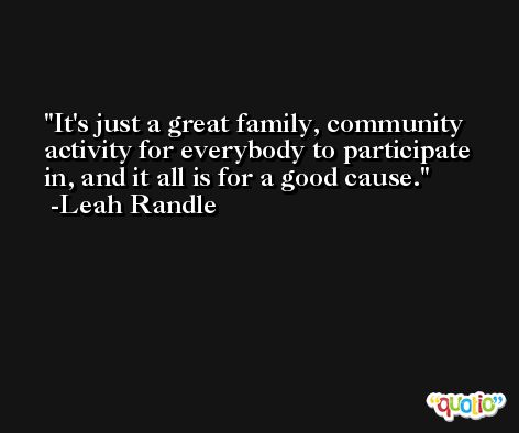 It's just a great family, community activity for everybody to participate in, and it all is for a good cause. -Leah Randle
