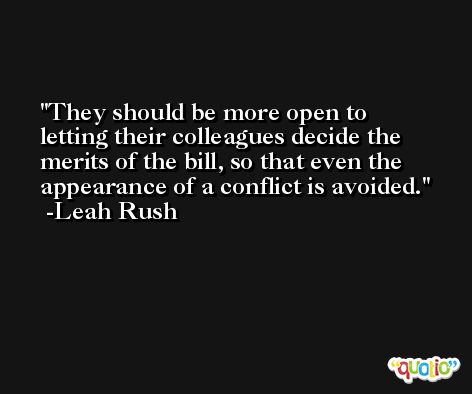They should be more open to letting their colleagues decide the merits of the bill, so that even the appearance of a conflict is avoided. -Leah Rush