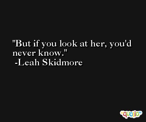 But if you look at her, you'd never know. -Leah Skidmore