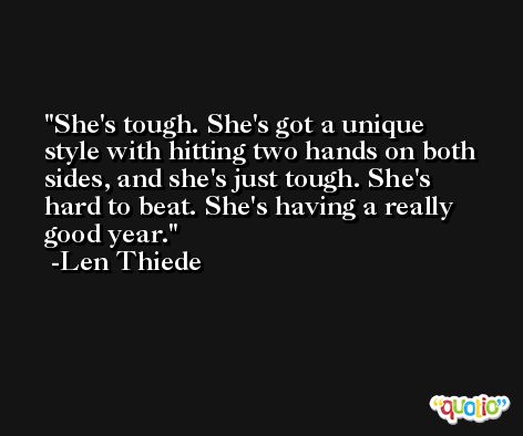 She's tough. She's got a unique style with hitting two hands on both sides, and she's just tough. She's hard to beat. She's having a really good year. -Len Thiede
