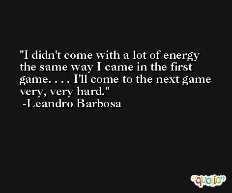 I didn't come with a lot of energy the same way I came in the first game. . . . I'll come to the next game very, very hard. -Leandro Barbosa