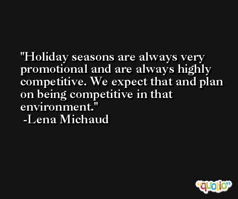 Holiday seasons are always very promotional and are always highly competitive. We expect that and plan on being competitive in that environment. -Lena Michaud