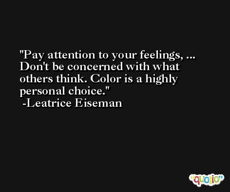 Pay attention to your feelings, ... Don't be concerned with what others think. Color is a highly personal choice. -Leatrice Eiseman