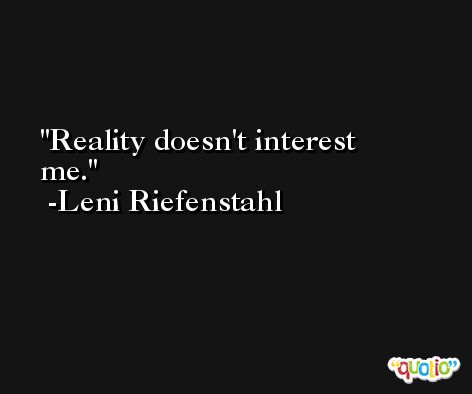 Reality doesn't interest me. -Leni Riefenstahl